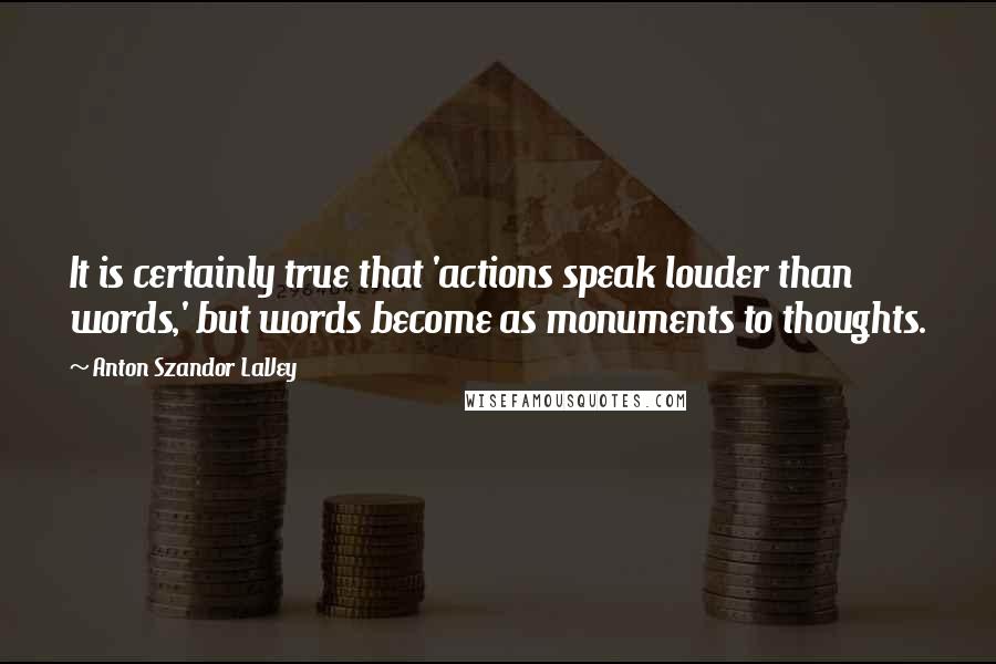 Anton Szandor LaVey Quotes: It is certainly true that 'actions speak louder than words,' but words become as monuments to thoughts.