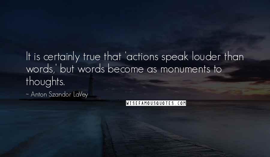 Anton Szandor LaVey Quotes: It is certainly true that 'actions speak louder than words,' but words become as monuments to thoughts.