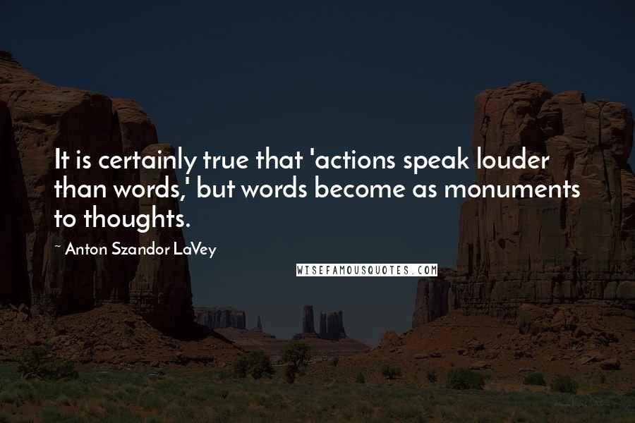 Anton Szandor LaVey Quotes: It is certainly true that 'actions speak louder than words,' but words become as monuments to thoughts.