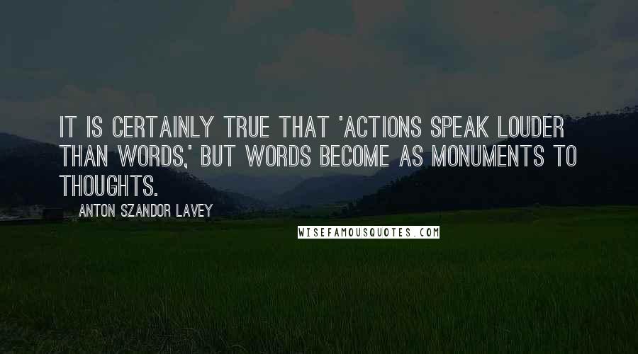 Anton Szandor LaVey Quotes: It is certainly true that 'actions speak louder than words,' but words become as monuments to thoughts.