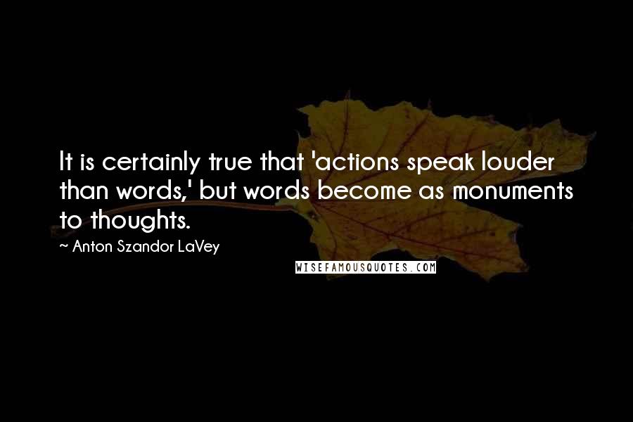 Anton Szandor LaVey Quotes: It is certainly true that 'actions speak louder than words,' but words become as monuments to thoughts.