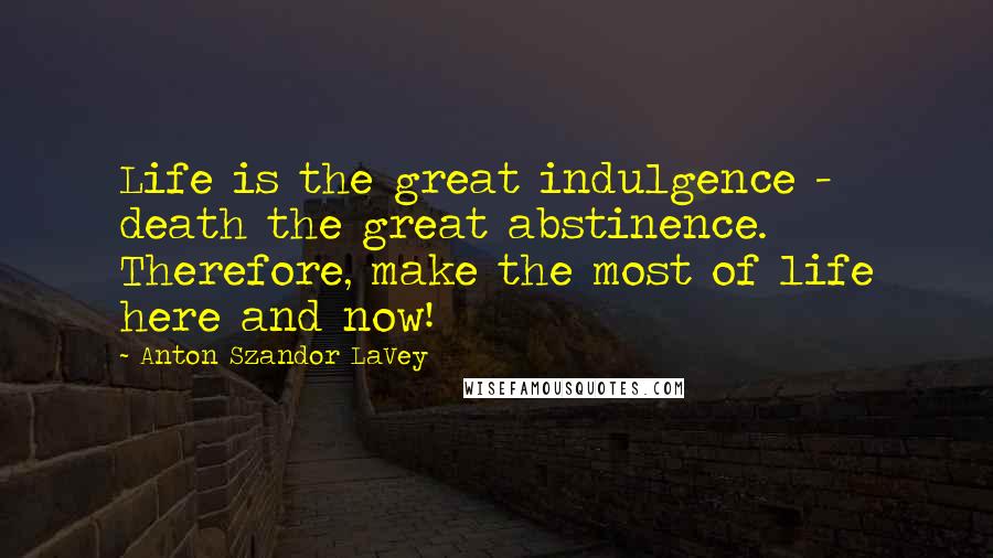 Anton Szandor LaVey Quotes: Life is the great indulgence - death the great abstinence. Therefore, make the most of life here and now!