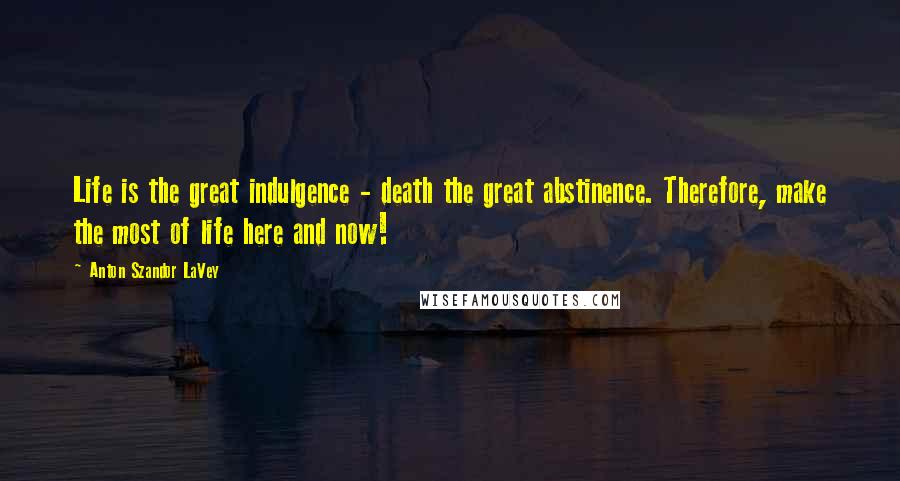 Anton Szandor LaVey Quotes: Life is the great indulgence - death the great abstinence. Therefore, make the most of life here and now!