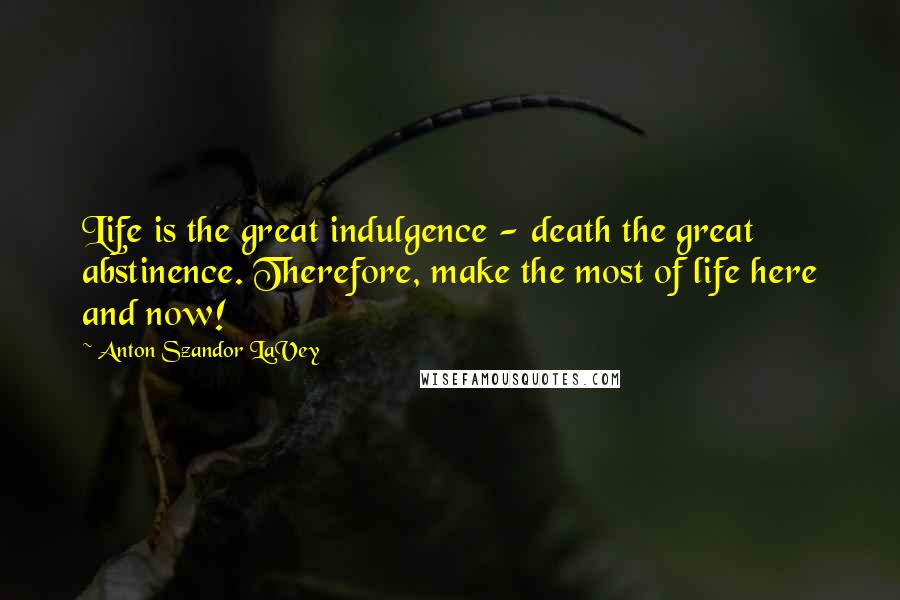 Anton Szandor LaVey Quotes: Life is the great indulgence - death the great abstinence. Therefore, make the most of life here and now!