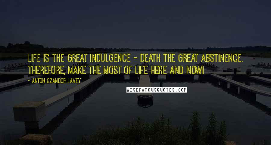 Anton Szandor LaVey Quotes: Life is the great indulgence - death the great abstinence. Therefore, make the most of life here and now!