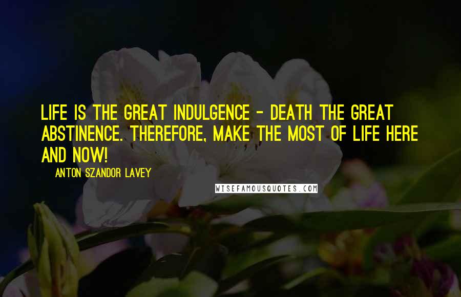 Anton Szandor LaVey Quotes: Life is the great indulgence - death the great abstinence. Therefore, make the most of life here and now!