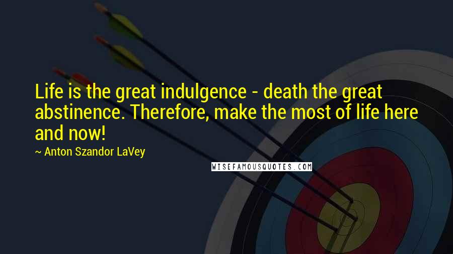 Anton Szandor LaVey Quotes: Life is the great indulgence - death the great abstinence. Therefore, make the most of life here and now!