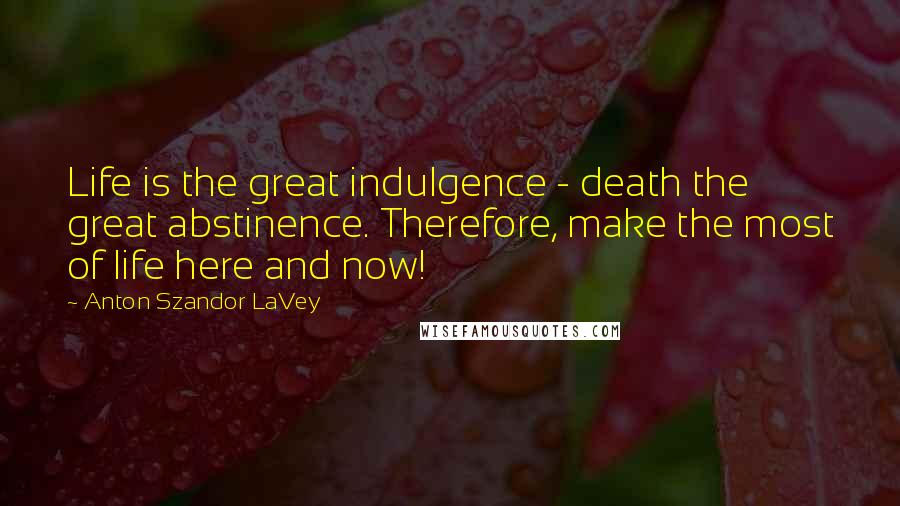 Anton Szandor LaVey Quotes: Life is the great indulgence - death the great abstinence. Therefore, make the most of life here and now!