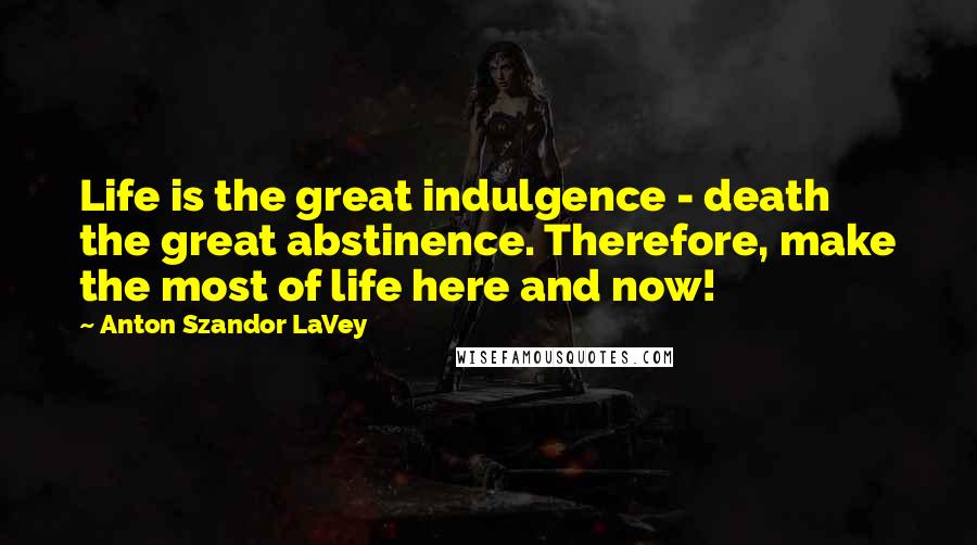 Anton Szandor LaVey Quotes: Life is the great indulgence - death the great abstinence. Therefore, make the most of life here and now!