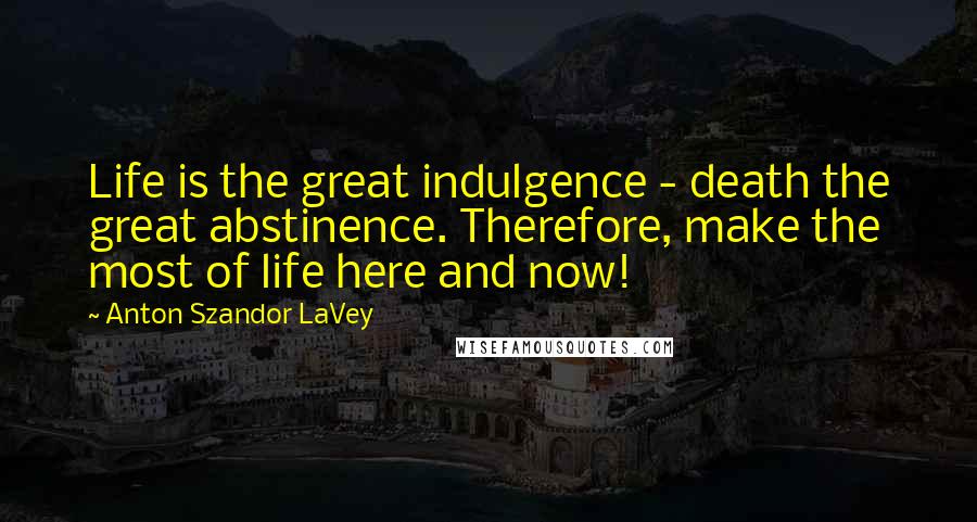 Anton Szandor LaVey Quotes: Life is the great indulgence - death the great abstinence. Therefore, make the most of life here and now!