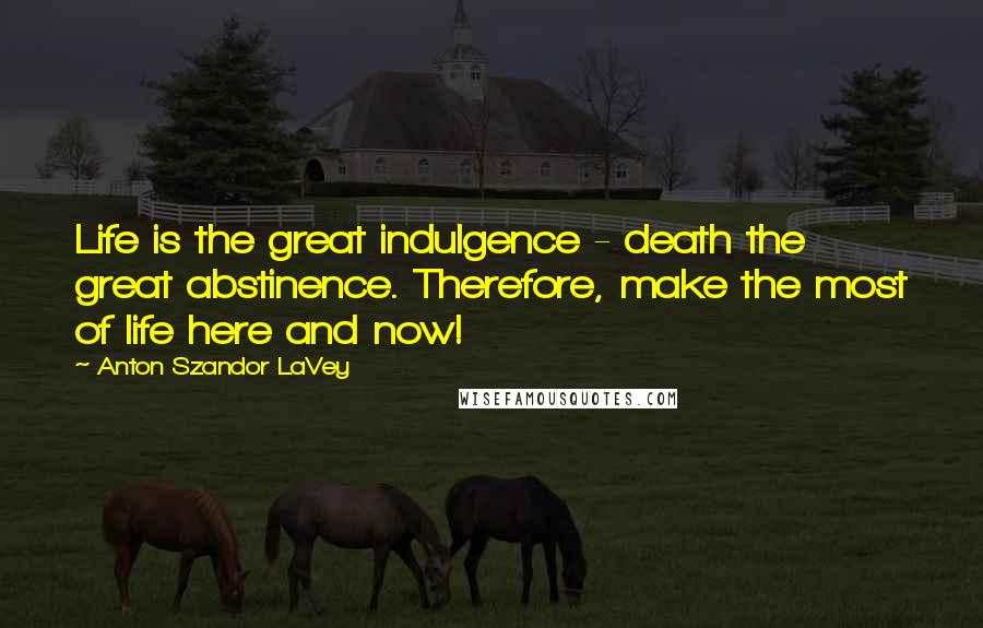 Anton Szandor LaVey Quotes: Life is the great indulgence - death the great abstinence. Therefore, make the most of life here and now!