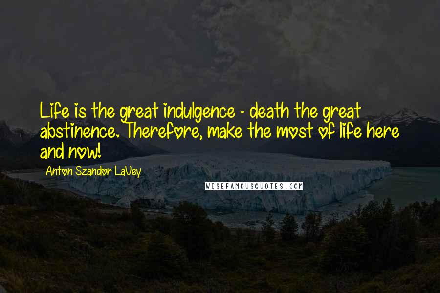 Anton Szandor LaVey Quotes: Life is the great indulgence - death the great abstinence. Therefore, make the most of life here and now!
