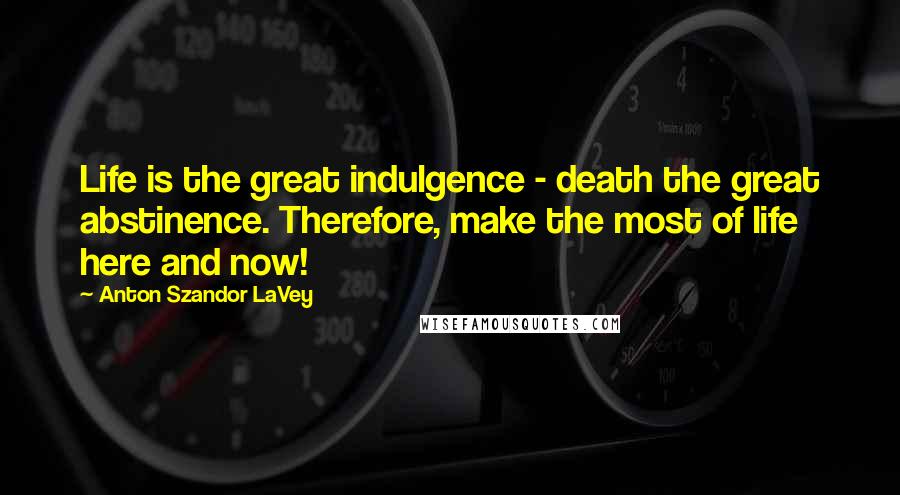 Anton Szandor LaVey Quotes: Life is the great indulgence - death the great abstinence. Therefore, make the most of life here and now!