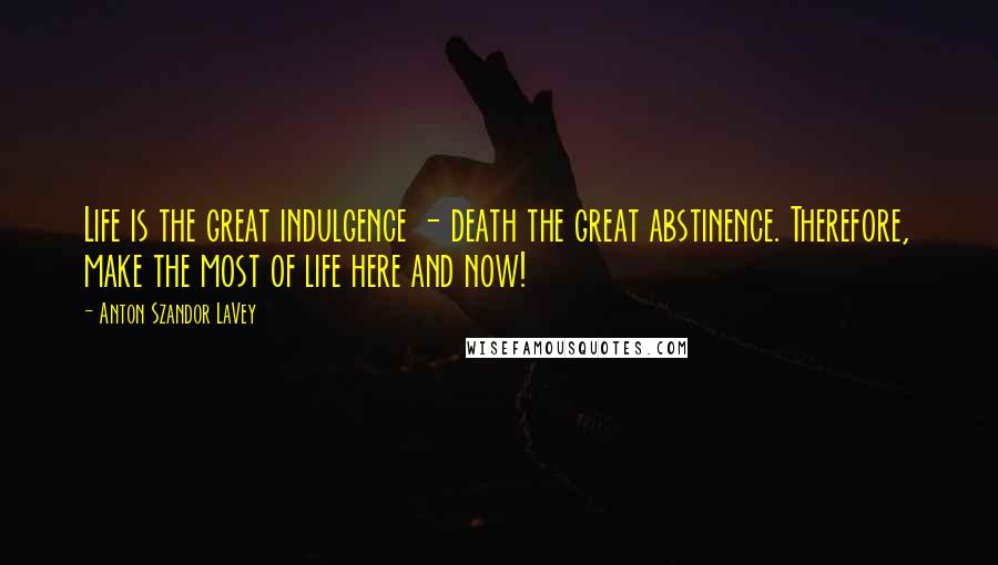 Anton Szandor LaVey Quotes: Life is the great indulgence - death the great abstinence. Therefore, make the most of life here and now!