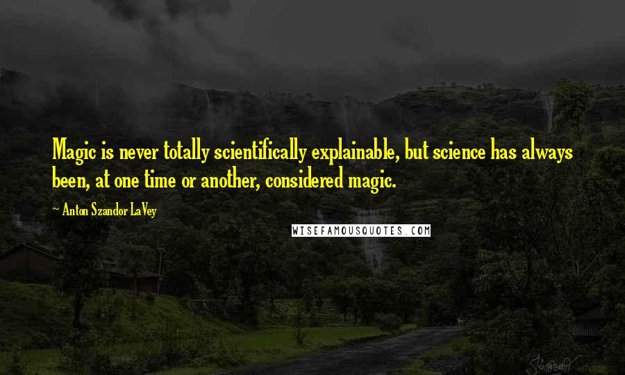 Anton Szandor LaVey Quotes: Magic is never totally scientifically explainable, but science has always been, at one time or another, considered magic.