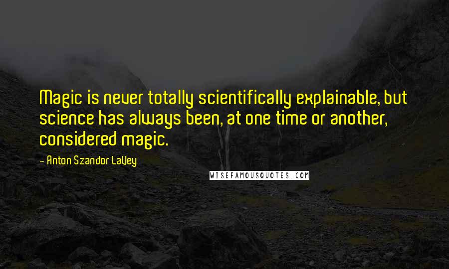 Anton Szandor LaVey Quotes: Magic is never totally scientifically explainable, but science has always been, at one time or another, considered magic.