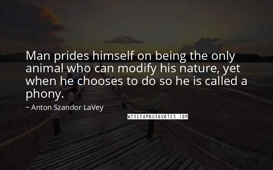 Anton Szandor LaVey Quotes: Man prides himself on being the only animal who can modify his nature, yet when he chooses to do so he is called a phony.