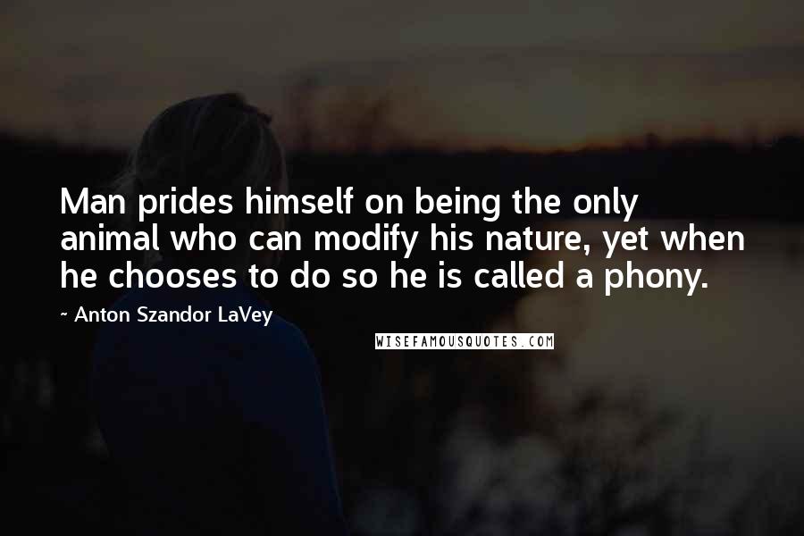 Anton Szandor LaVey Quotes: Man prides himself on being the only animal who can modify his nature, yet when he chooses to do so he is called a phony.