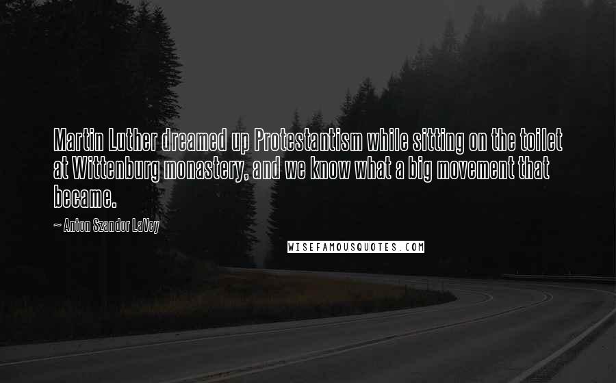 Anton Szandor LaVey Quotes: Martin Luther dreamed up Protestantism while sitting on the toilet at Wittenburg monastery, and we know what a big movement that became.