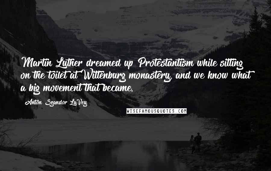 Anton Szandor LaVey Quotes: Martin Luther dreamed up Protestantism while sitting on the toilet at Wittenburg monastery, and we know what a big movement that became.