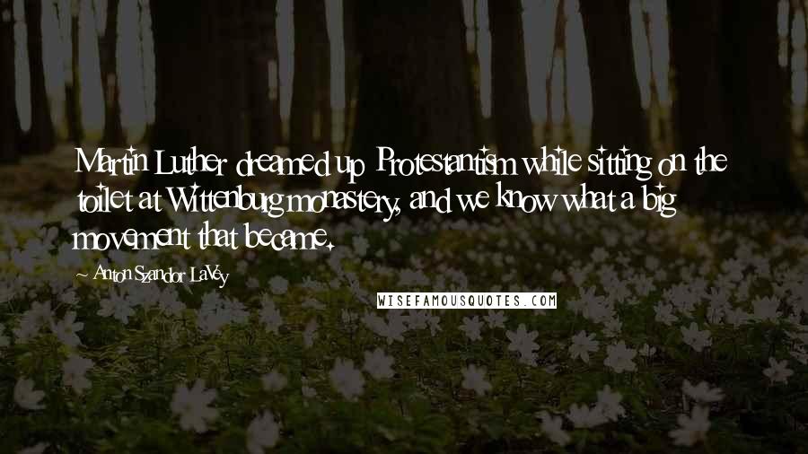 Anton Szandor LaVey Quotes: Martin Luther dreamed up Protestantism while sitting on the toilet at Wittenburg monastery, and we know what a big movement that became.