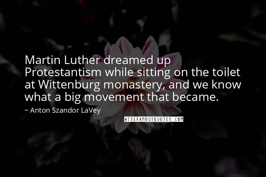 Anton Szandor LaVey Quotes: Martin Luther dreamed up Protestantism while sitting on the toilet at Wittenburg monastery, and we know what a big movement that became.