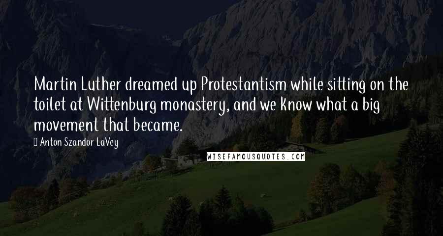 Anton Szandor LaVey Quotes: Martin Luther dreamed up Protestantism while sitting on the toilet at Wittenburg monastery, and we know what a big movement that became.