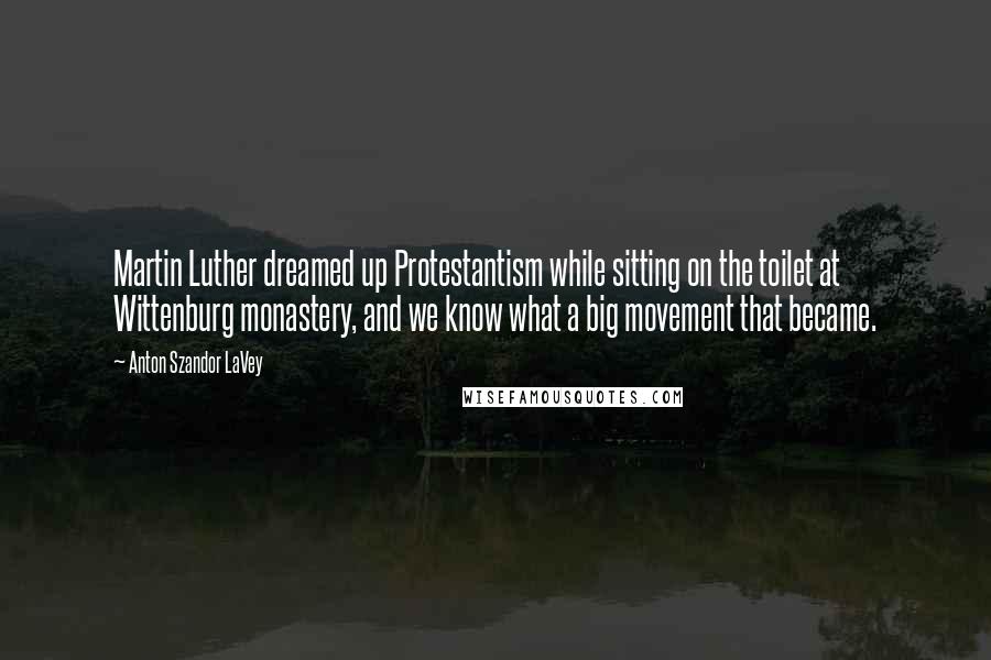 Anton Szandor LaVey Quotes: Martin Luther dreamed up Protestantism while sitting on the toilet at Wittenburg monastery, and we know what a big movement that became.