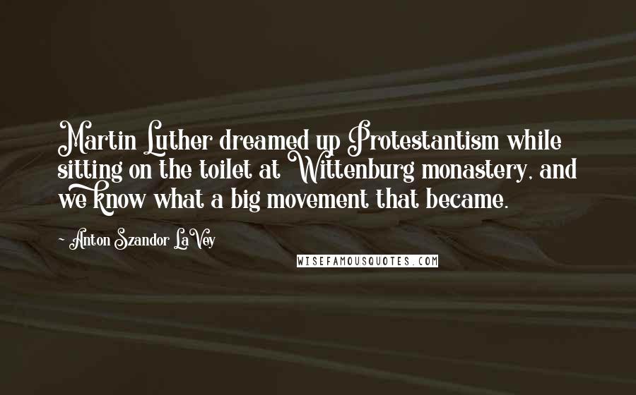 Anton Szandor LaVey Quotes: Martin Luther dreamed up Protestantism while sitting on the toilet at Wittenburg monastery, and we know what a big movement that became.