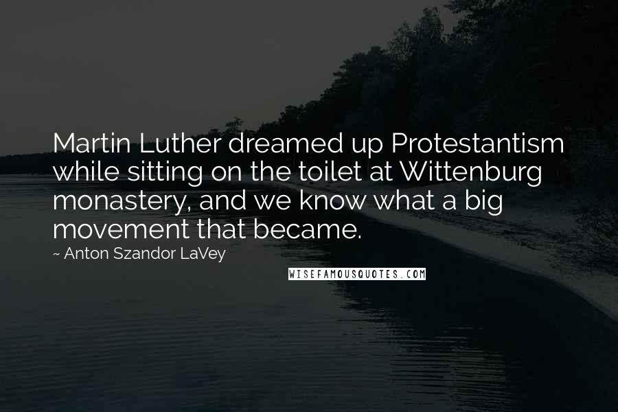 Anton Szandor LaVey Quotes: Martin Luther dreamed up Protestantism while sitting on the toilet at Wittenburg monastery, and we know what a big movement that became.