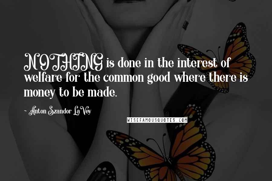 Anton Szandor LaVey Quotes: N OTHING is done in the interest of welfare for the common good where there is money to be made.