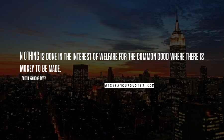 Anton Szandor LaVey Quotes: N OTHING is done in the interest of welfare for the common good where there is money to be made.