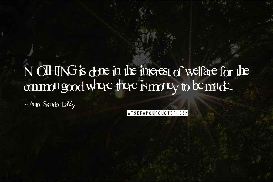 Anton Szandor LaVey Quotes: N OTHING is done in the interest of welfare for the common good where there is money to be made.