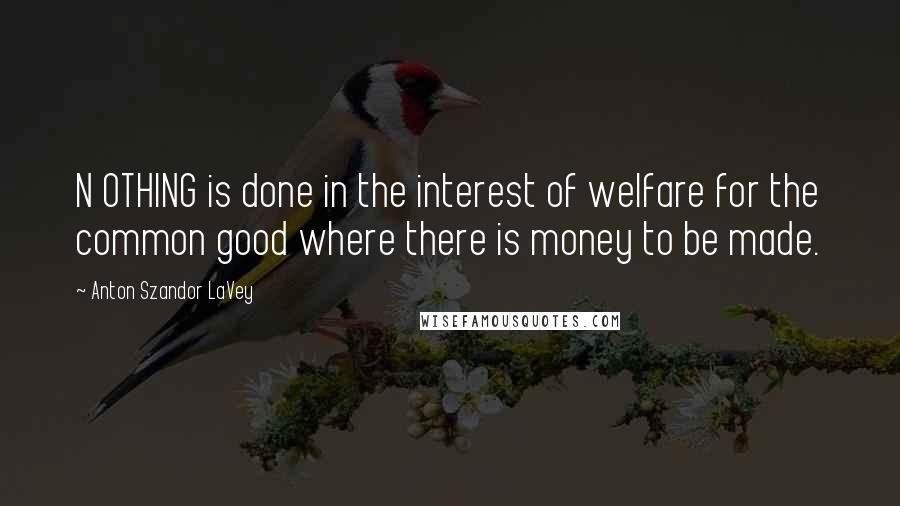 Anton Szandor LaVey Quotes: N OTHING is done in the interest of welfare for the common good where there is money to be made.