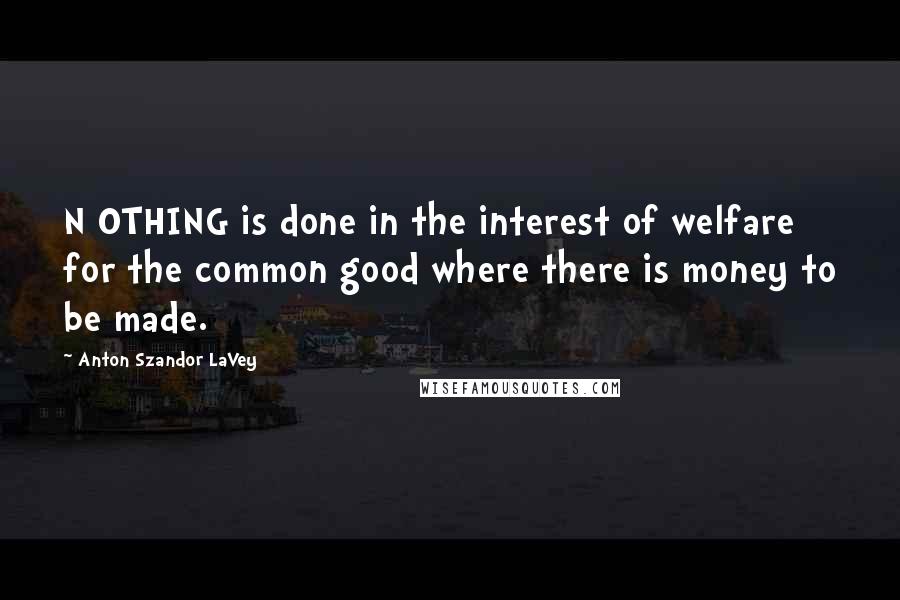 Anton Szandor LaVey Quotes: N OTHING is done in the interest of welfare for the common good where there is money to be made.
