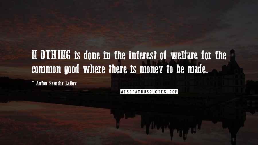 Anton Szandor LaVey Quotes: N OTHING is done in the interest of welfare for the common good where there is money to be made.