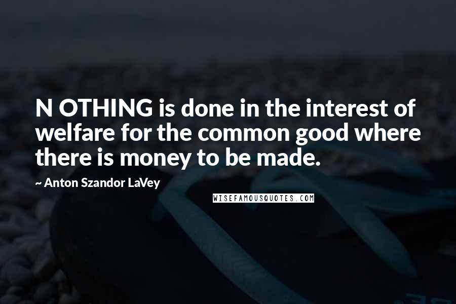 Anton Szandor LaVey Quotes: N OTHING is done in the interest of welfare for the common good where there is money to be made.