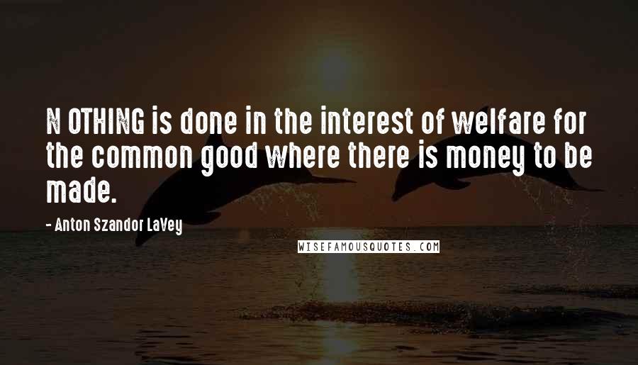 Anton Szandor LaVey Quotes: N OTHING is done in the interest of welfare for the common good where there is money to be made.