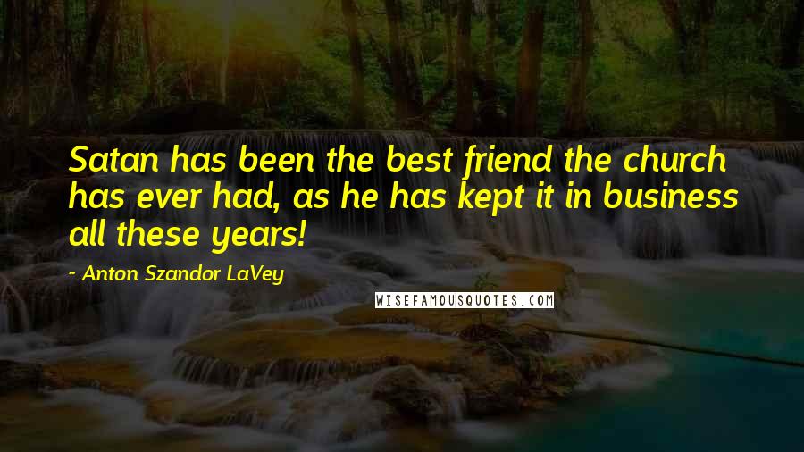 Anton Szandor LaVey Quotes: Satan has been the best friend the church has ever had, as he has kept it in business all these years!