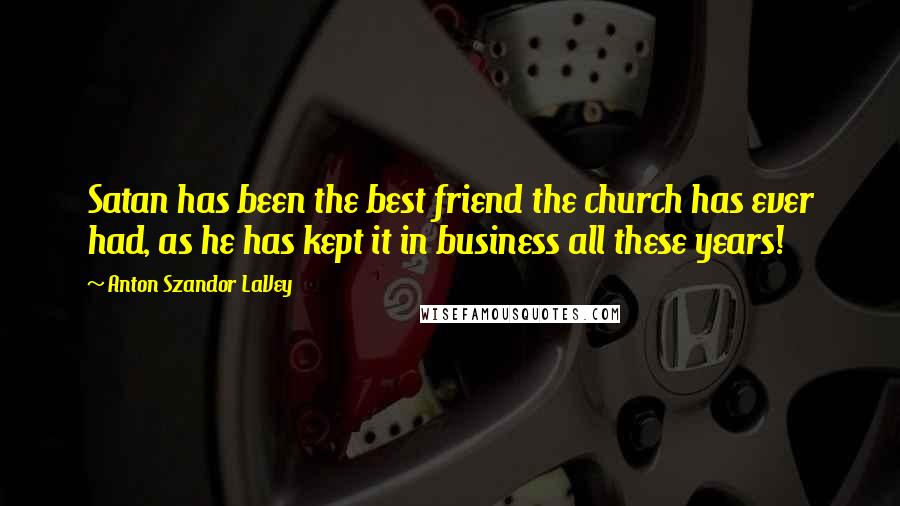 Anton Szandor LaVey Quotes: Satan has been the best friend the church has ever had, as he has kept it in business all these years!