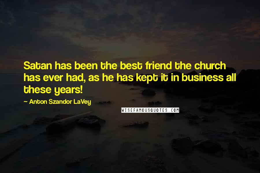 Anton Szandor LaVey Quotes: Satan has been the best friend the church has ever had, as he has kept it in business all these years!