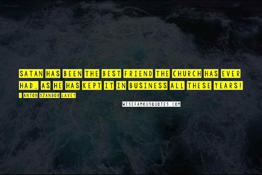 Anton Szandor LaVey Quotes: Satan has been the best friend the church has ever had, as he has kept it in business all these years!
