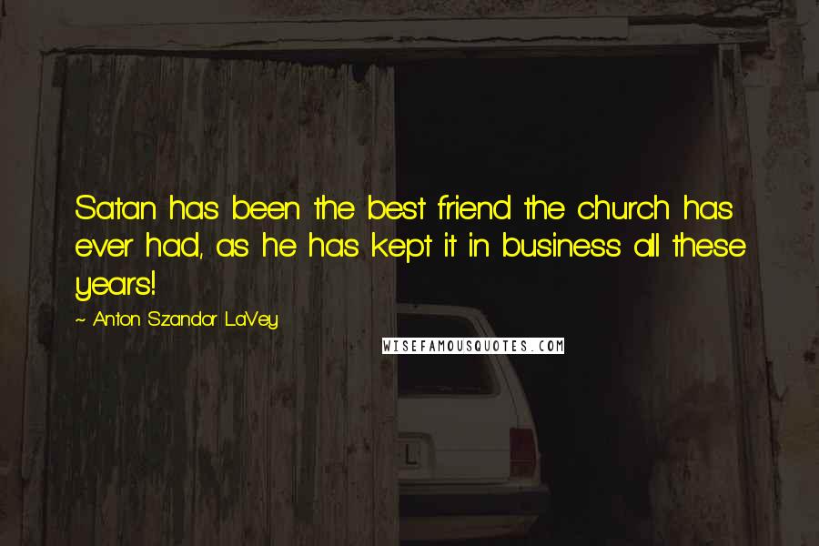 Anton Szandor LaVey Quotes: Satan has been the best friend the church has ever had, as he has kept it in business all these years!