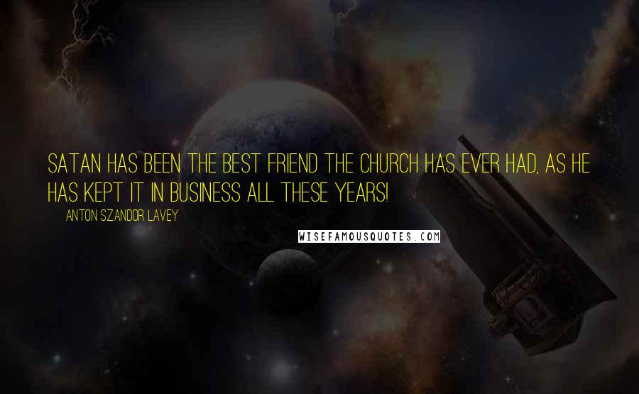 Anton Szandor LaVey Quotes: Satan has been the best friend the church has ever had, as he has kept it in business all these years!