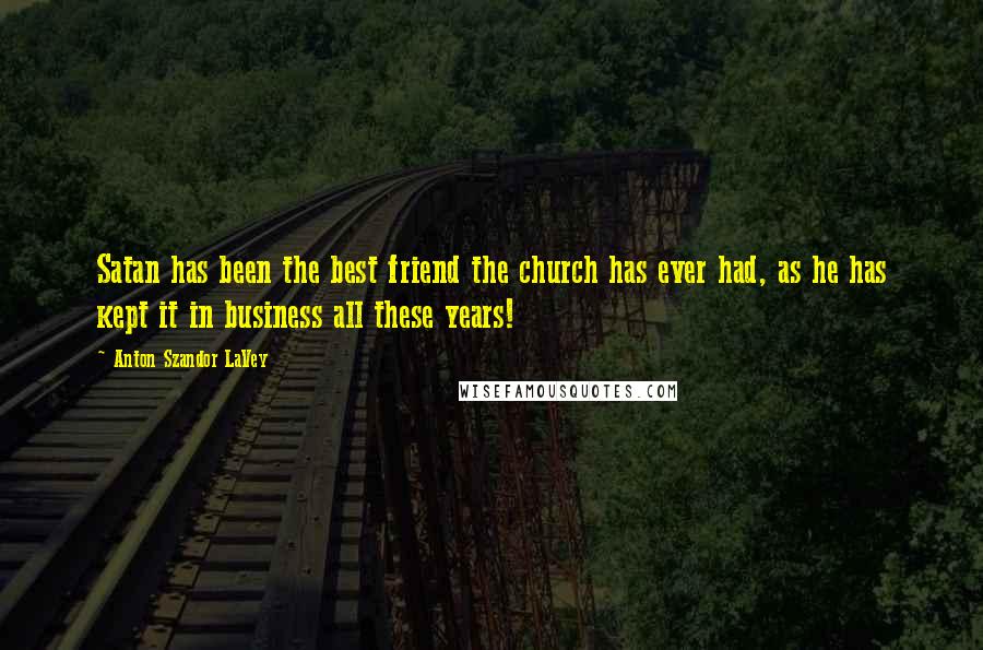 Anton Szandor LaVey Quotes: Satan has been the best friend the church has ever had, as he has kept it in business all these years!