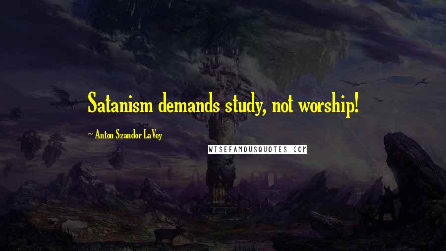 Anton Szandor LaVey Quotes: Satanism demands study, not worship!