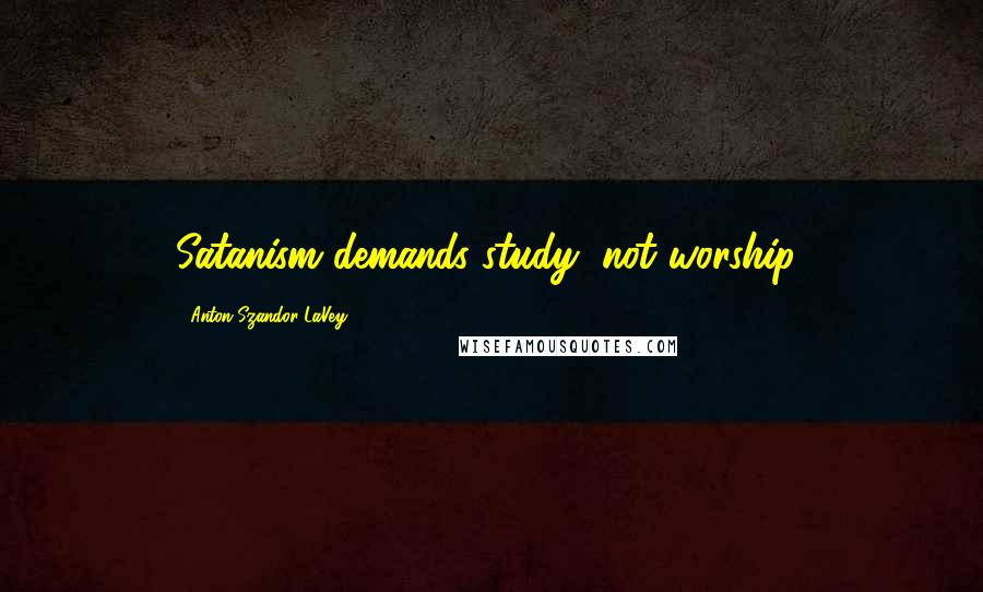 Anton Szandor LaVey Quotes: Satanism demands study, not worship!