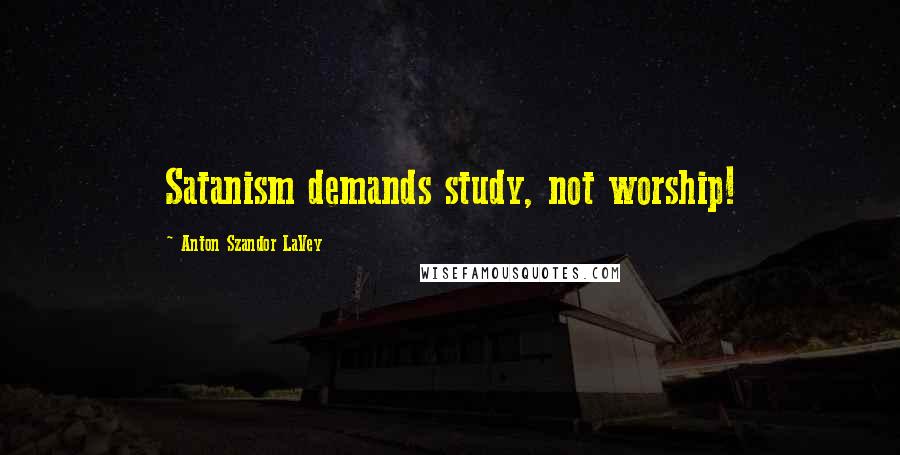 Anton Szandor LaVey Quotes: Satanism demands study, not worship!