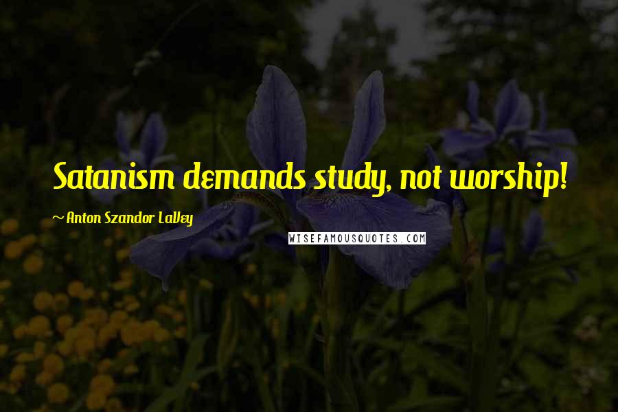 Anton Szandor LaVey Quotes: Satanism demands study, not worship!