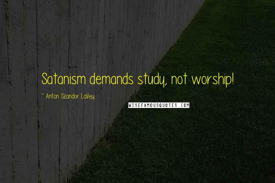 Anton Szandor LaVey Quotes: Satanism demands study, not worship!